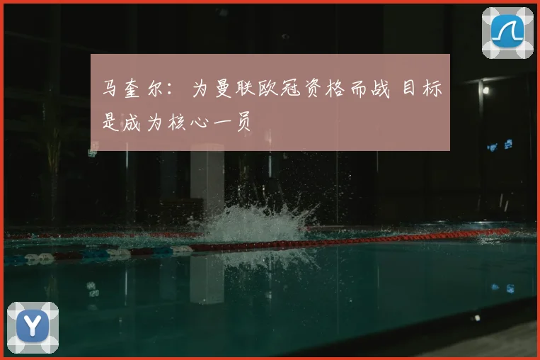 马奎尔：为曼联欧冠资格而战 目标是成为核心一员