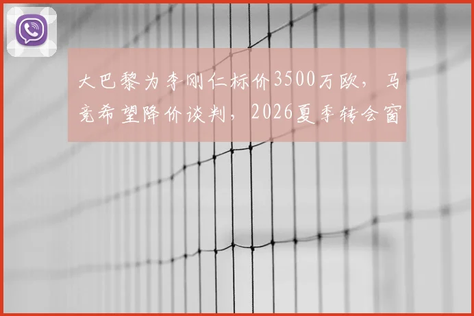 大巴黎为李刚仁标价3500万欧，马竞希望降价谈判，2026夏季转会窗新动态