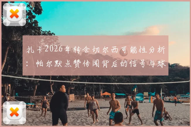 扎卡2026年转会切尔西可能性分析：帕尔默点赞传闻背后的信号与球队中场引援展望