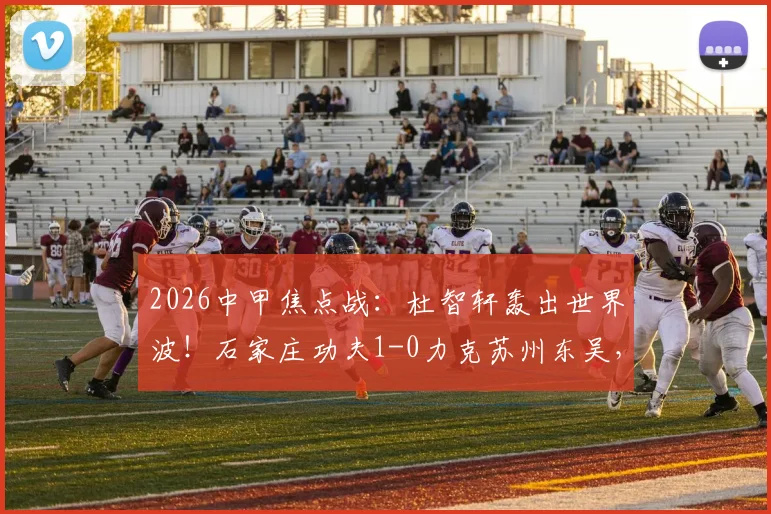 2026中甲焦点战:杜智轩轰出世界波!石家庄功夫1-0力克苏州东吴,进球视频与全场集锦速览