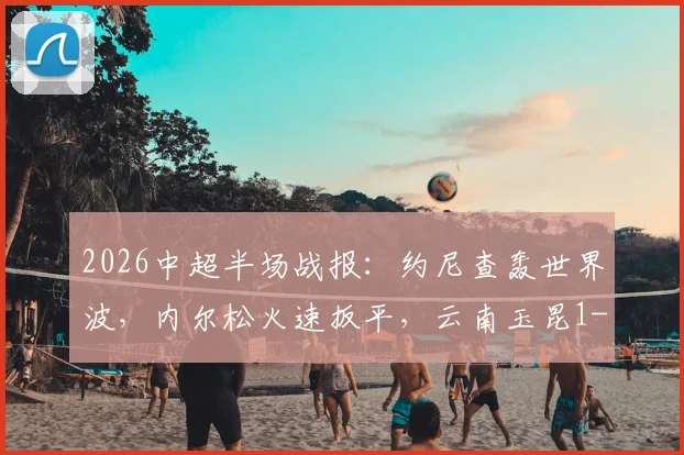 2026中超半场战报：约尼查轰世界波，内尔松火速扳平，云南玉昆1-1青岛西海岸悬念丛生