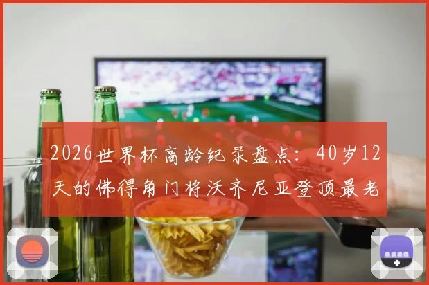 2026世界杯高龄纪录盘点：40岁12天的佛得角门将沃齐尼亚登顶最老首秀榜单，解析大龄门将的坚守之路