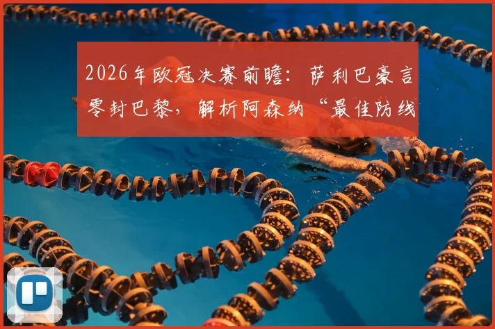 2026年欧冠决赛前瞻：萨利巴豪言零封巴黎，解析阿森纳“最佳防线”的底气与关键对决