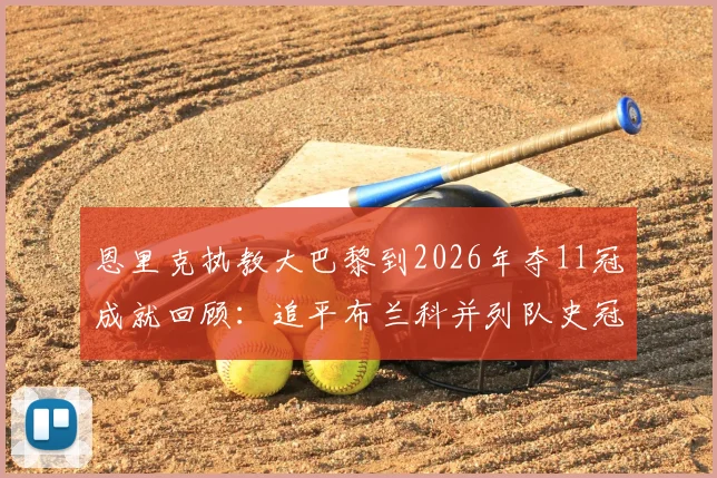 恩里克执教大巴黎到2026年夺11冠成就回顾：追平布兰科并列队史冠军主帅，详述巴黎圣日耳曼历年冠军与历任主帅荣誉榜