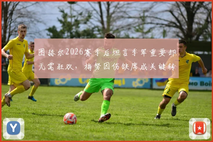 图赫尔2026赛季后坦言季军重要却无需狂欢，梅努因伤缺席成关键转折