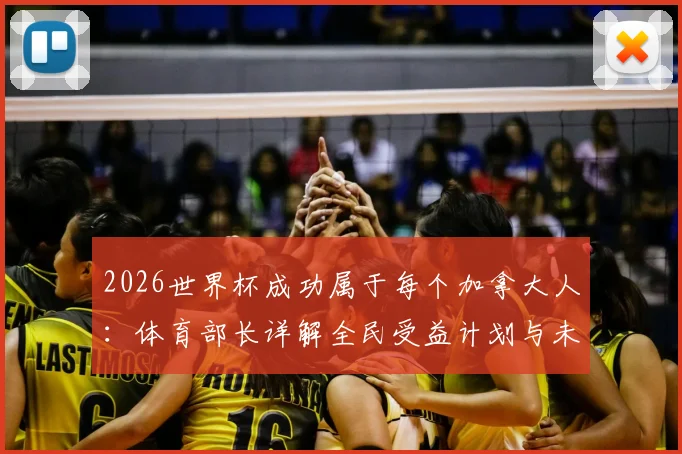 2026世界杯成功属于每个加拿大人:体育部长详解全民受益计划与未来体育设施蓝图