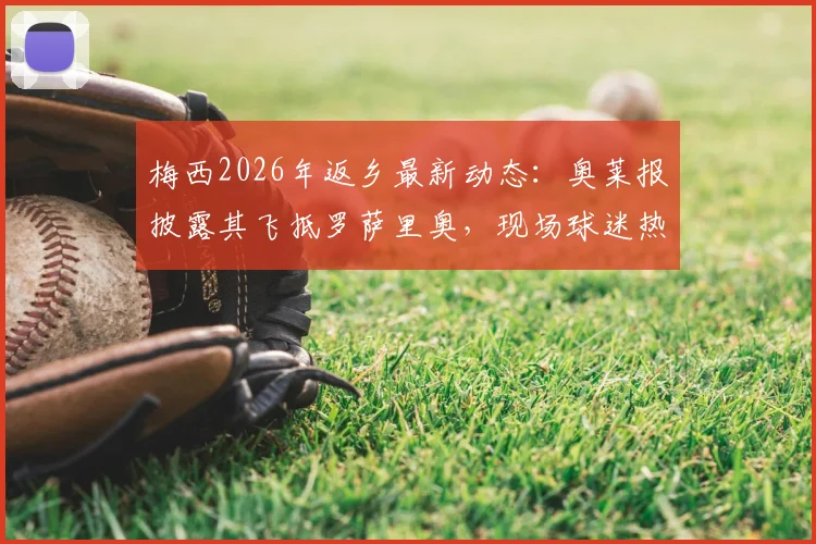 梅西2026年返乡最新动态：奥莱报披露其飞抵罗萨里奥，现场球迷热情接机画面全纪录