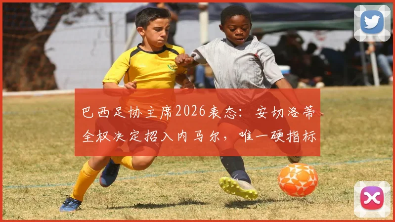 巴西足协主席2026表态：安切洛蒂全权决定招入内马尔，唯一硬指标是夺冠