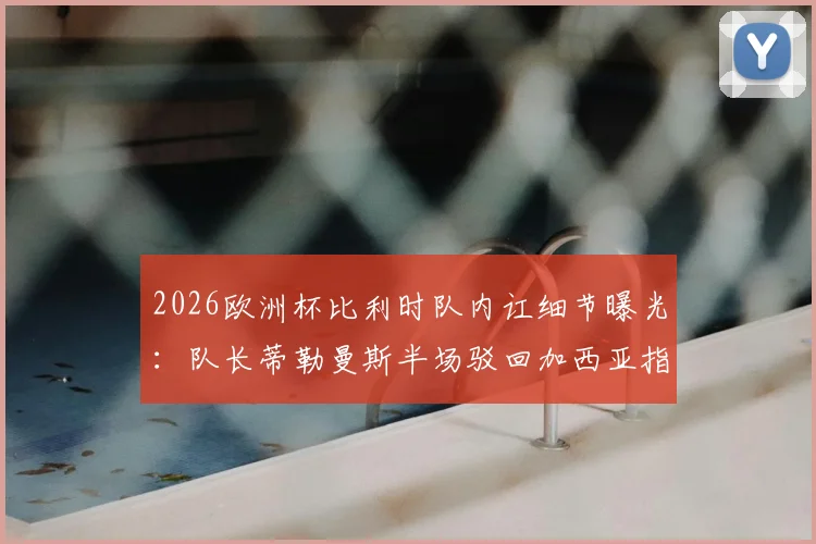 2026欧洲杯比利时队内讧细节曝光:队长蒂勒曼斯半场驳回加西亚指令,更衣室矛盾公开化