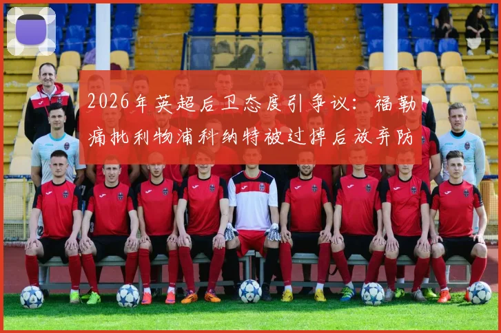 2026年英超后卫态度引争议：福勒痛批利物浦科纳特被过掉后放弃防守，展现失败者心态