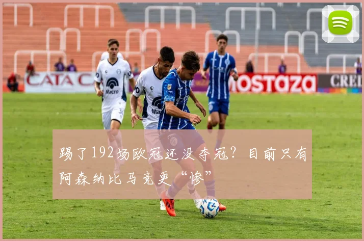 踢了192场欧冠还没夺冠？目前只有阿森纳比马竞更“惨”