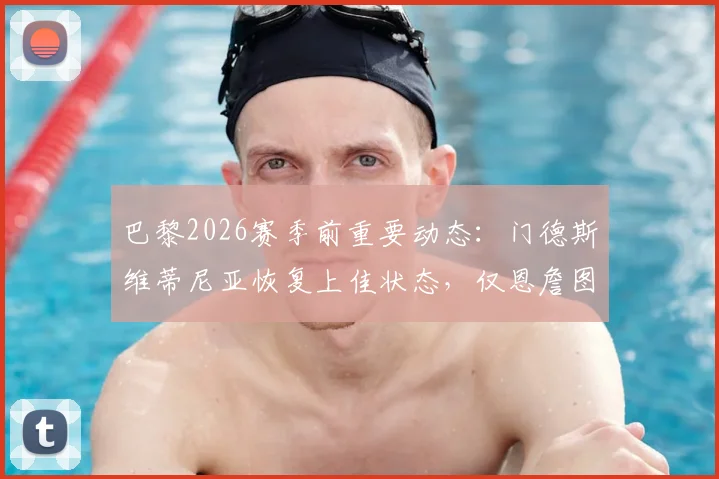 巴黎2026赛季前重要动态：门德斯维蒂尼亚恢复上佳状态，仅恩詹图确认伤缺