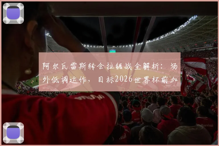 阿尔瓦雷斯转会拉锯战全解析：场外低调运作，目标2026世界杯前加盟巴萨，西甲锋线或将迎来变动