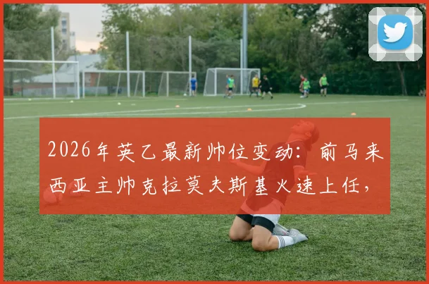 2026年英乙最新帅位变动:前马来西亚主帅克拉莫夫斯基火速上任,执掌索尔福德市教鞭详情解读