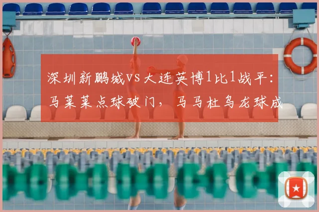 深圳新鹏城vs大连英博1比1战平：马莱莱点球破门，马马杜乌龙球成转折点，半场赛况全回顾