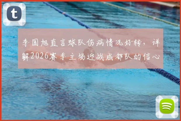 李国旭直言球队伤病情况好转,详解2026赛季主场迎战成都队的信心与战术准备