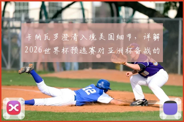 卡纳瓦罗澄清入境美国细节，详解2026世界杯预选赛对亚洲杯备战的战略价值