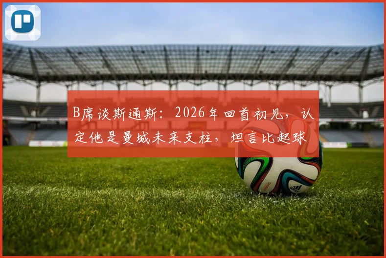 B席谈斯通斯:2026年回首初见,认定他是曼城未来支柱,坦言比起球技更希望其为人被球迷认可
