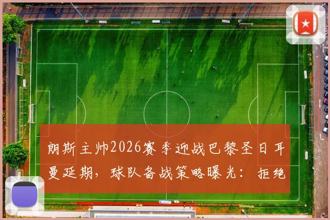 朗斯主帅2026赛季迎战巴黎圣日耳曼延期，球队备战策略曝光：拒绝卖惨，专注提升状态