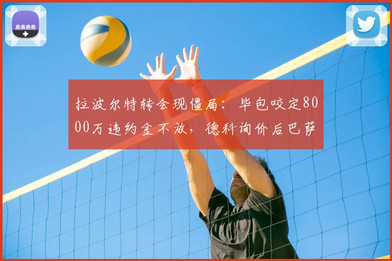拉波尔特转会现僵局:毕包咬定8000万违约金不放,德科询价后巴萨犹豫,2026夏窗恐难成行