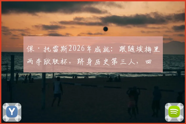 保·托雷斯2026年成就:跟随埃梅里两夺欧联杯,跻身历史第三人,回顾其两次夺冠历程与关键作用