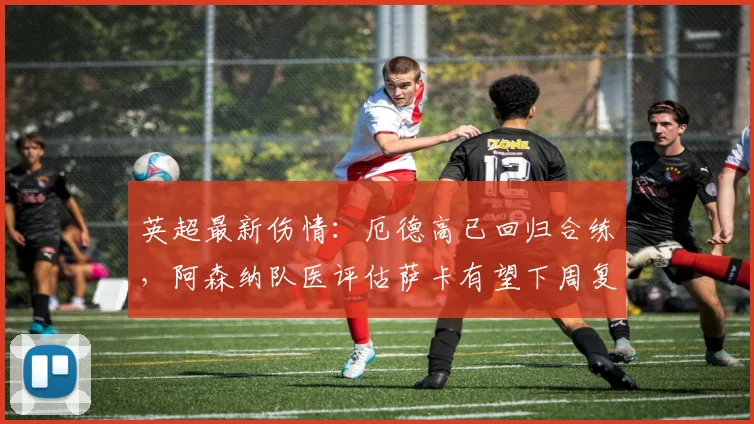 英超最新伤情:厄德高已回归合练,阿森纳队医评估萨卡有望下周复出,枪手攻击线即将完整