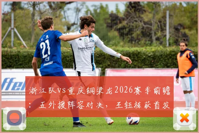浙江队vs重庆铜梁龙2026赛季前瞻：五外援阵容对决，王钰栋获首发，向余望缺席影响几何？
