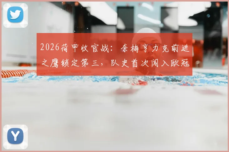 2026荷甲收官战:奈梅亨力克前进之鹰锁定第三,队史首次闯入欧冠,附荷甲欧战名额规则详解