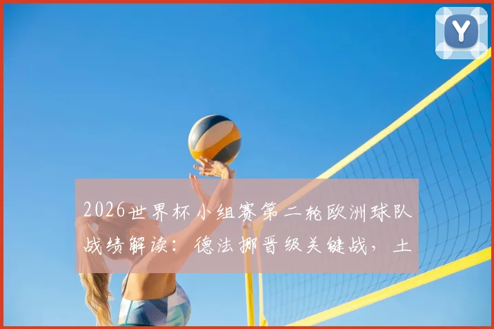 2026世界杯小组赛第二轮欧洲球队战绩解读:德法挪晋级关键战,土耳其出局原因分析