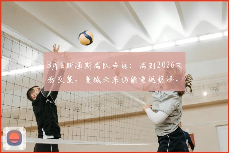 B席&斯通斯离队专访:离别2026百感交集,曼城未来仍能重返巅峰,瓜帅体系能否延续?