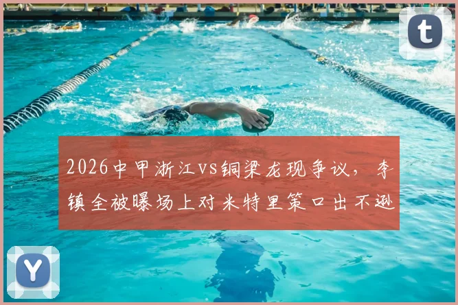 2026中甲浙江vs铜梁龙现争议,李镇全被曝场上对米特里策口出不逊,冲突细节引热议