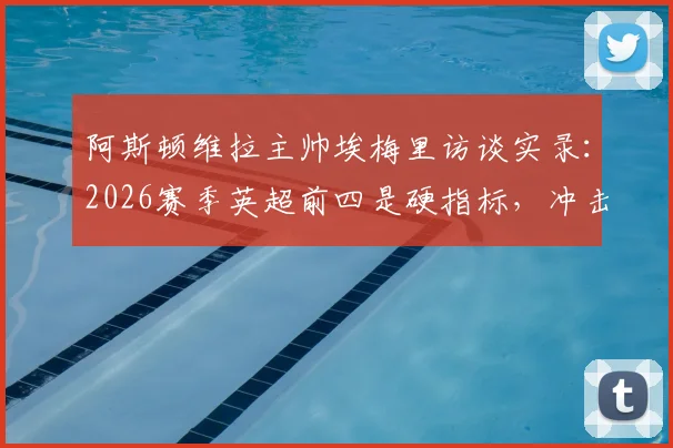 阿斯顿维拉主帅埃梅里访谈实录：2026赛季英超前四是硬指标，冲击欧联杯冠军需全员搏命