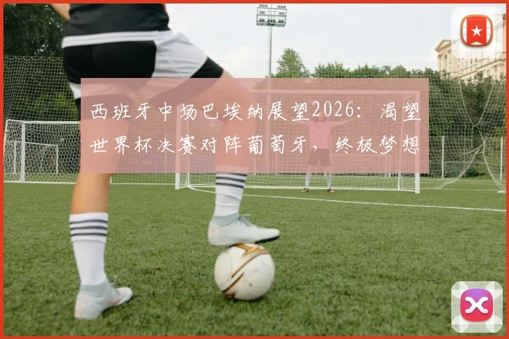 西班牙中场巴埃纳展望2026：渴望世界杯决赛对阵葡萄牙，终极梦想是与梅西同场竞技