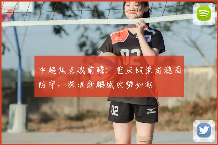 中超焦点战前瞻：重庆铜梁龙稳固防守，深圳新鹏城攻势如潮