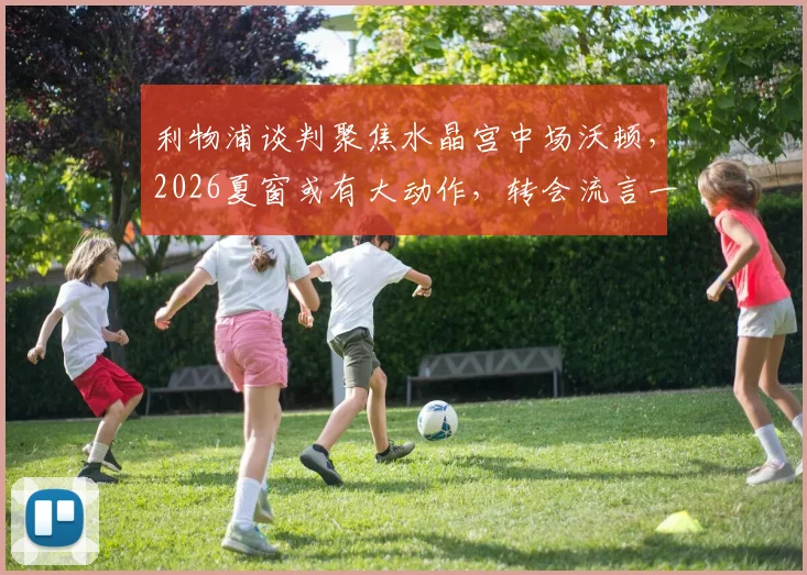 利物浦谈判聚焦水晶宫中场沃顿，2026夏窗或有大动作，转会流言一网打尽