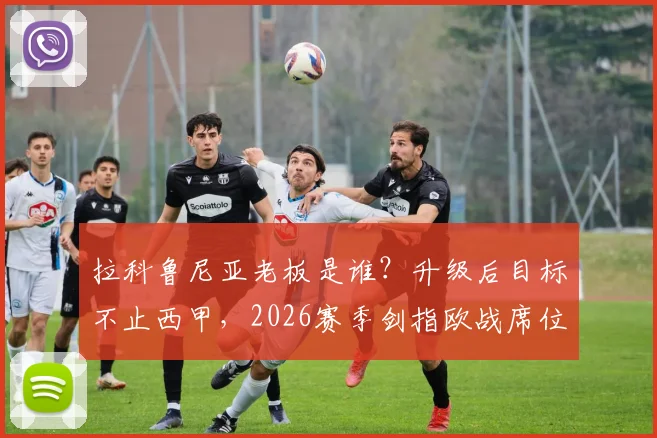 拉科鲁尼亚老板是谁？升级后目标不止西甲，2026赛季剑指欧战席位全解析