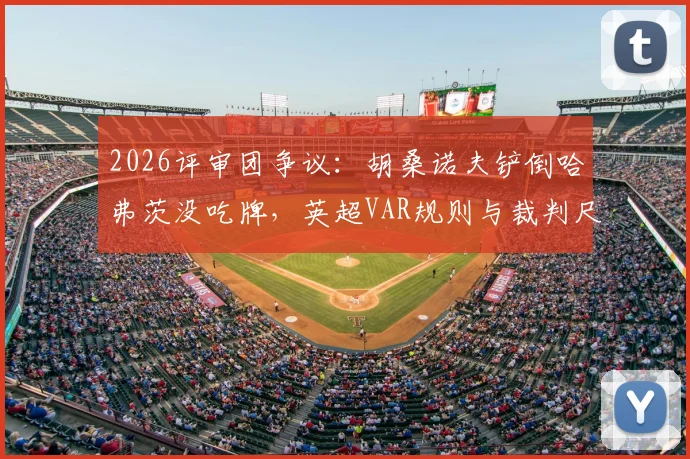 2026评审团争议：胡桑诺夫铲倒哈弗茨没吃牌，英超VAR规则与裁判尺度深度探讨