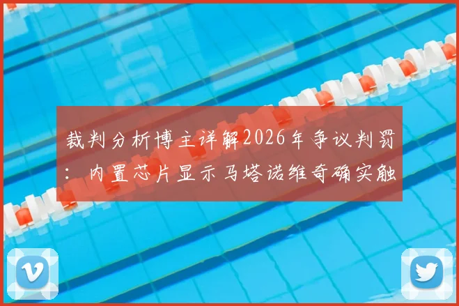 裁判分析博主详解2026年争议判罚:内置芯片显示马塔诺维奇确实触球,科技如何改变足球判罚格局