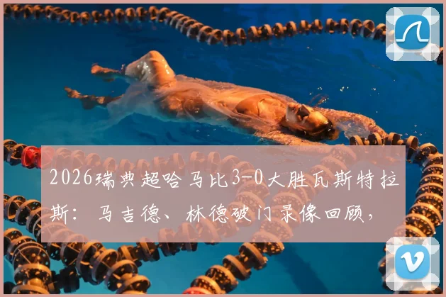 2026瑞典超哈马比3-0大胜瓦斯特拉斯：马吉德、林德破门录像回顾，瓦斯特拉斯失利原因解析与历史比分盘点