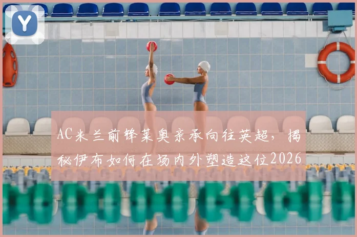 AC米兰前锋莱奥亲承向往英超,揭秘伊布如何在场内外塑造这位2026年巨星