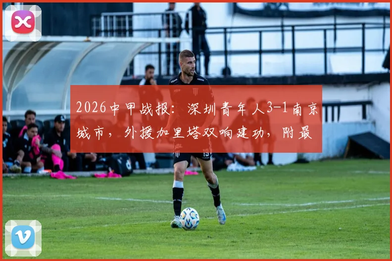 2026中甲战报：深圳青年人3-1南京城市，外援加里塔双响建功，附最新积分榜分析