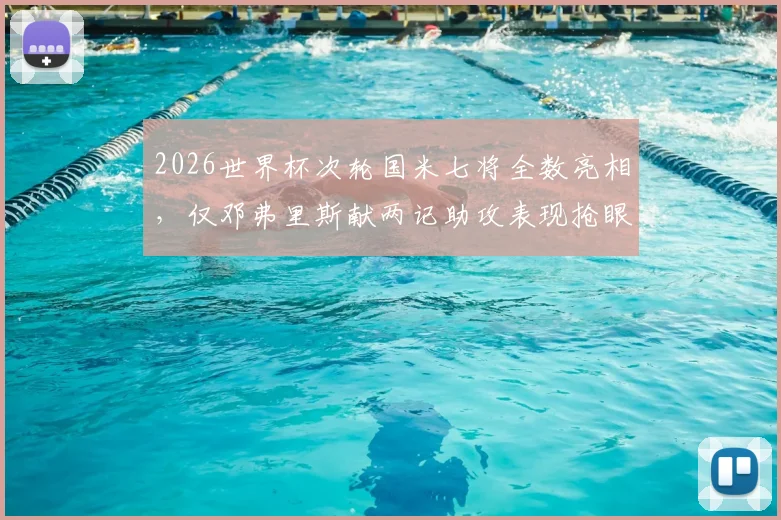 2026世界杯次轮国米七将全数亮相，仅邓弗里斯献两记助攻表现抢眼