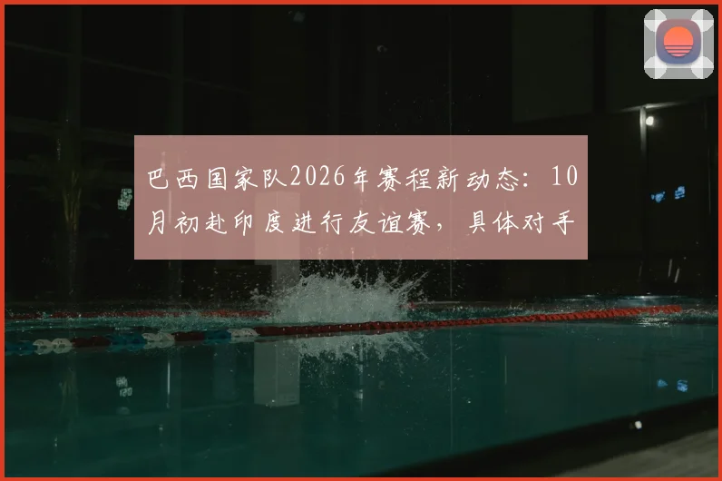 巴西国家队2026年赛程新动态:10月初赴印度进行友谊赛,具体对手成最大悬念