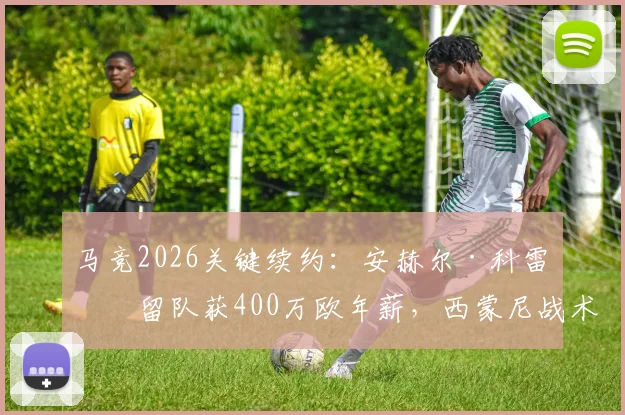 马竞2026关键续约:安赫尔·科雷亚留队获400万欧年薪,西蒙尼战术棋局稳了