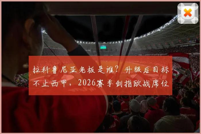 拉科鲁尼亚老板是谁？升级后目标不止西甲，2026赛季剑指欧战席位全解析