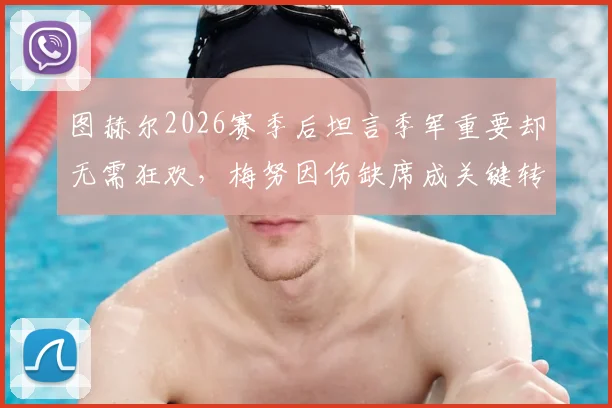 图赫尔2026赛季后坦言季军重要却无需狂欢，梅努因伤缺席成关键转折