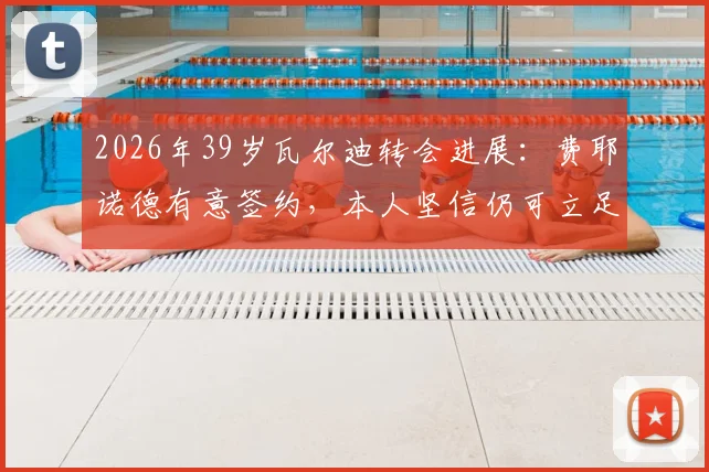 2026年39岁瓦尔迪转会进展：费耶诺德有意签约，本人坚信仍可立足英超实力解析