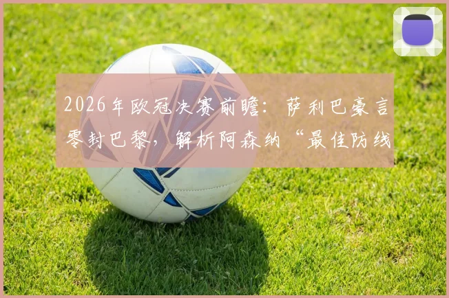 2026年欧冠决赛前瞻：萨利巴豪言零封巴黎，解析阿森纳“最佳防线”的底气与关键对决