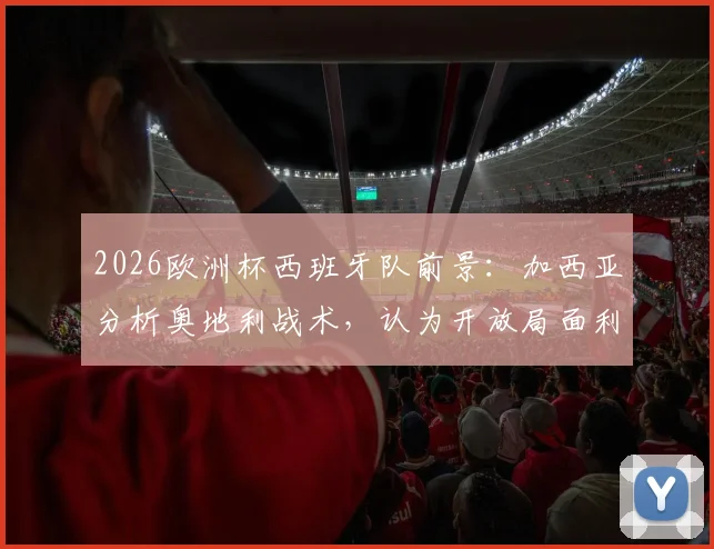 2026欧洲杯西班牙队前景:加西亚分析奥地利战术,认为开放局面利于斗牛士军团夺冠