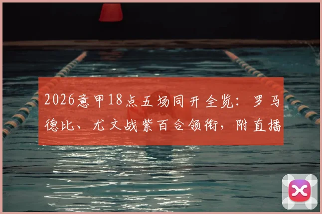 2026意甲18点五场同开全览：罗马德比、尤文战紫百合领衔，附直播平台与积分影响前瞻